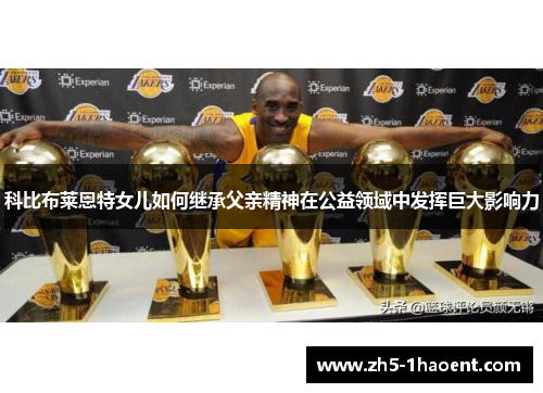 科比布莱恩特女儿如何继承父亲精神在公益领域中发挥巨大影响力