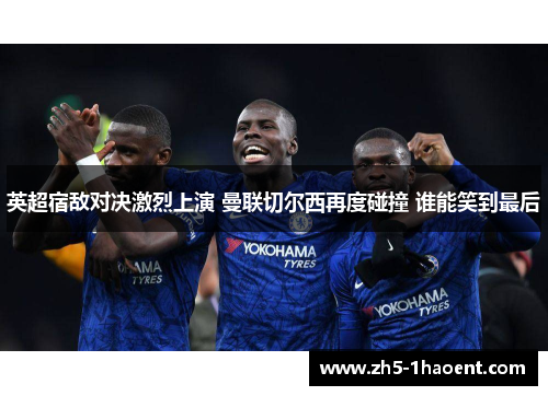 英超宿敌对决激烈上演 曼联切尔西再度碰撞 谁能笑到最后