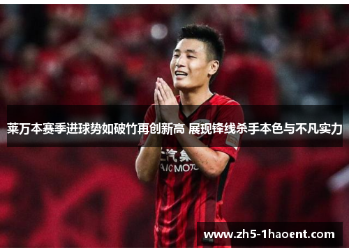 莱万本赛季进球势如破竹再创新高 展现锋线杀手本色与不凡实力