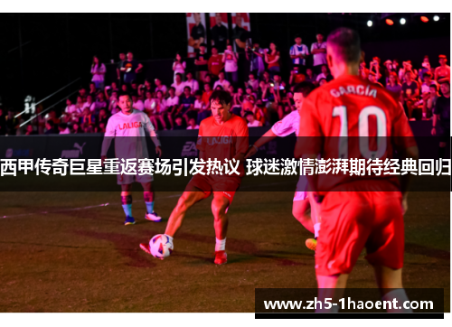 西甲传奇巨星重返赛场引发热议 球迷激情澎湃期待经典回归