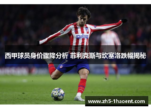 西甲球员身价骤降分析 菲利克斯与坎塞洛跌幅揭秘