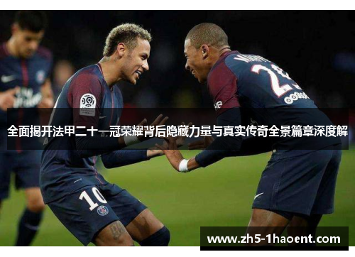 全面揭开法甲二十一冠荣耀背后隐藏力量与真实传奇全景篇章深度解