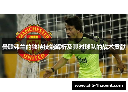 曼联弗兰的独特技能解析及其对球队的战术贡献