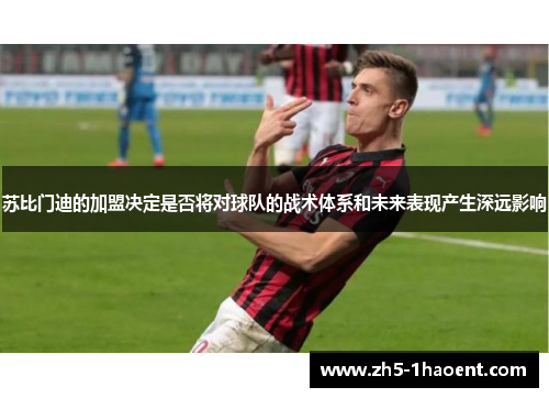 苏比门迪的加盟决定是否将对球队的战术体系和未来表现产生深远影响