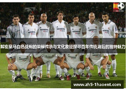 解密皇马白色战袍的荣耀传承与文化象征探寻百年传统背后的独特魅力