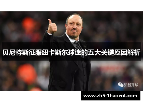 贝尼特斯征服纽卡斯尔球迷的五大关键原因解析