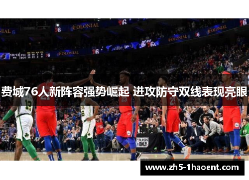 费城76人新阵容强势崛起 进攻防守双线表现亮眼