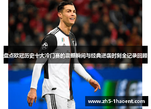 盘点欧冠历史十大冷门赛的震撼瞬间与经典逆袭时刻全记录回顾