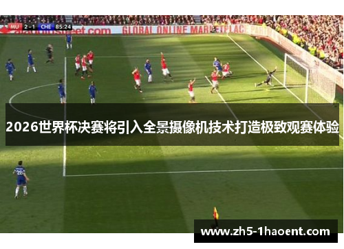 2026世界杯决赛将引入全景摄像机技术打造极致观赛体验