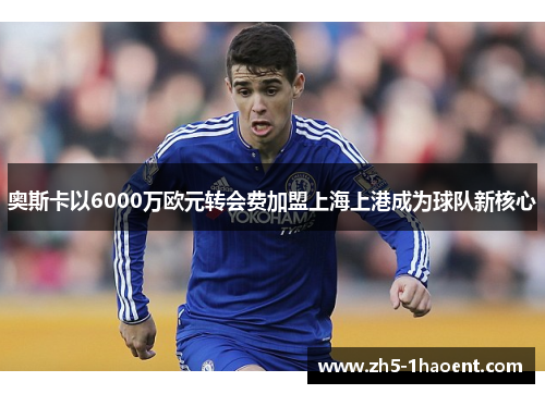 奥斯卡以6000万欧元转会费加盟上海上港成为球队新核心