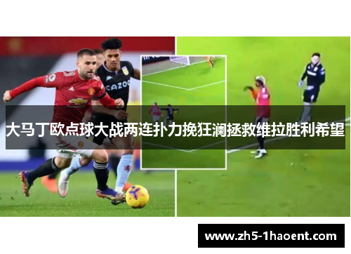 大马丁欧点球大战两连扑力挽狂澜拯救维拉胜利希望